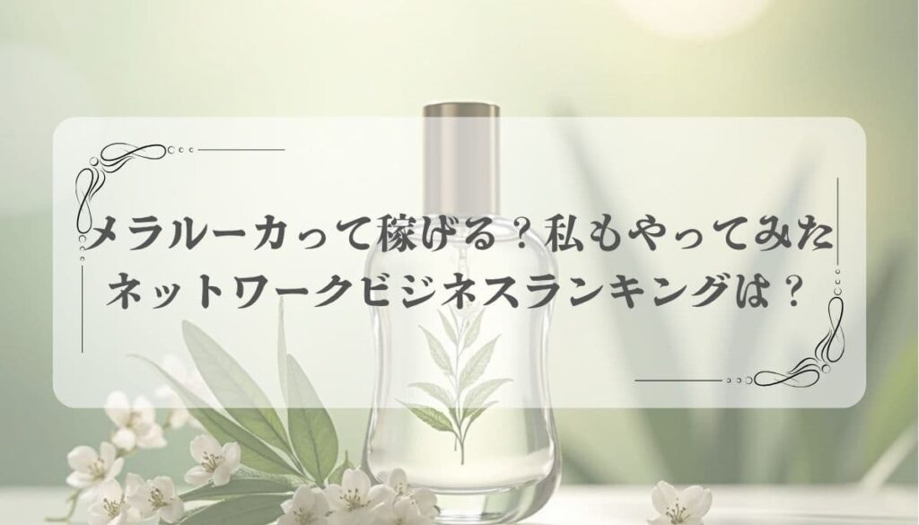 メラルーカって稼げる？私もやってみたネットワークビジネスのランキングは？