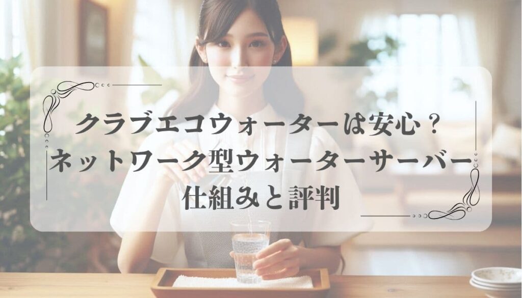 クラブエコウォーターは安心？ネットワーク型ウォーターサーバーの仕組みと評判